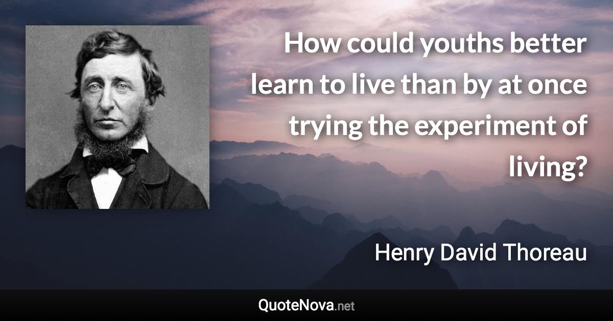 How could youths better learn to live than by at once trying the experiment of living? - Henry David Thoreau quote