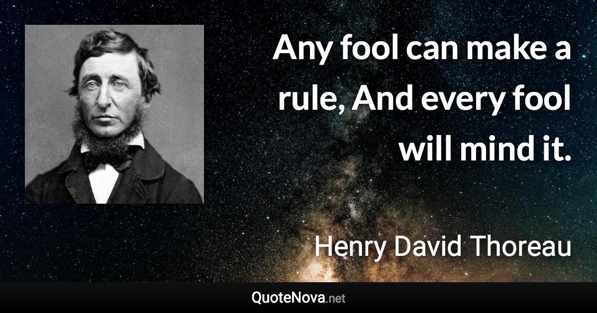 Any fool can make a rule, And every fool will mind it. - Henry David Thoreau quote