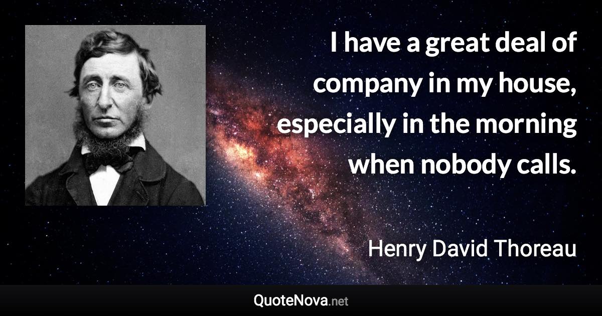 I have a great deal of company in my house, especially in the morning when nobody calls. - Henry David Thoreau quote