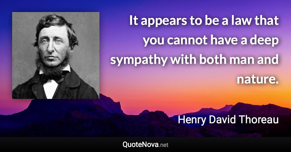 It appears to be a law that you cannot have a deep sympathy with both man and nature. - Henry David Thoreau quote