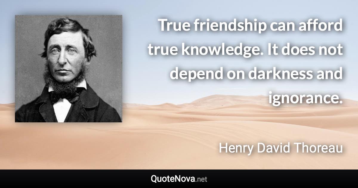 True friendship can afford true knowledge. It does not depend on darkness and ignorance. - Henry David Thoreau quote