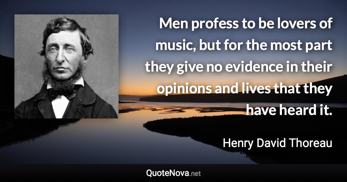 Men profess to be lovers of music, but for the most part they give no evidence in their opinions and lives that they have heard it. - Henry David Thoreau quote