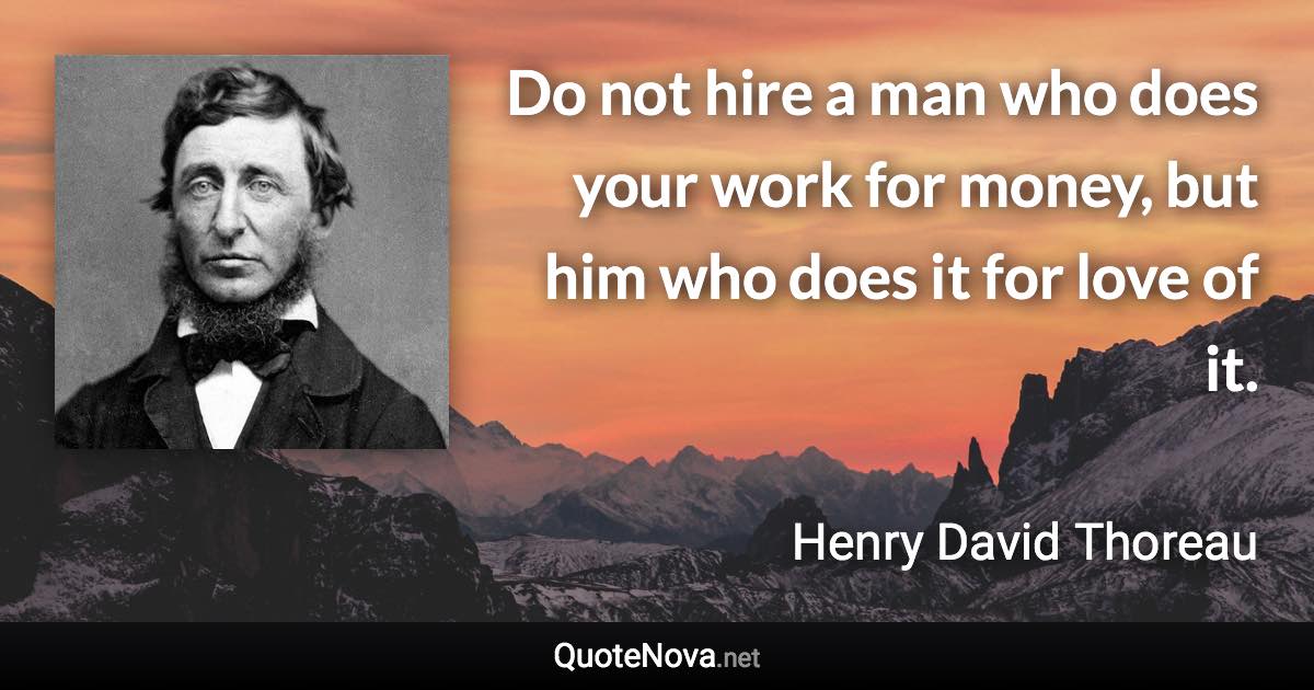 Do not hire a man who does your work for money, but him who does it for love of it. - Henry David Thoreau quote