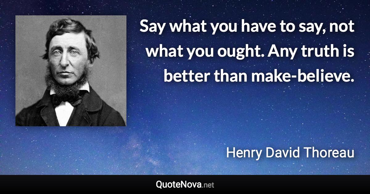 Say what you have to say, not what you ought. Any truth is better than make-believe. - Henry David Thoreau quote