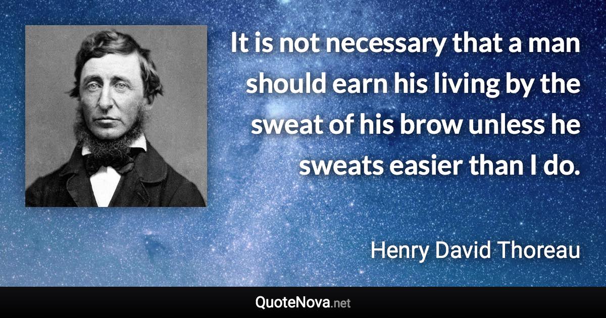 It is not necessary that a man should earn his living by the sweat of his brow unless he sweats easier than I do. - Henry David Thoreau quote