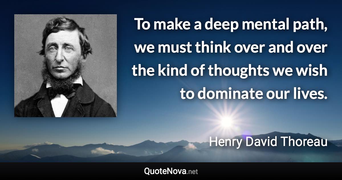 To make a deep mental path, we must think over and over the kind of thoughts we wish to dominate our lives. - Henry David Thoreau quote