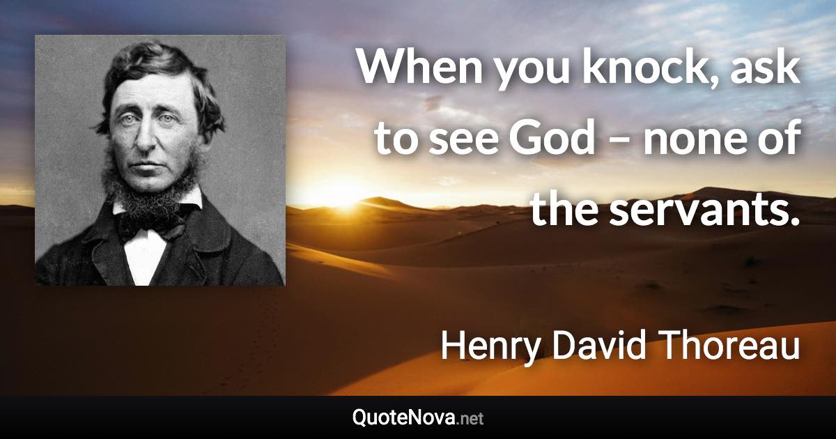 When you knock, ask to see God – none of the servants. - Henry David Thoreau quote