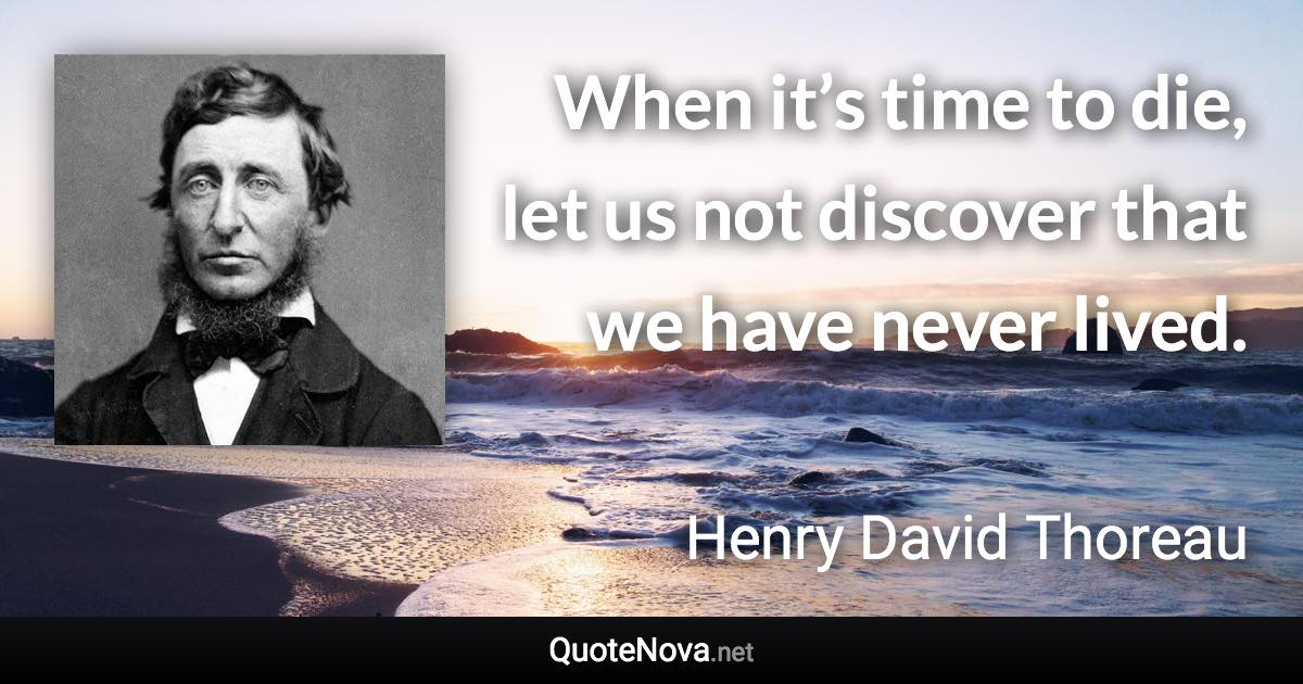 When it’s time to die, let us not discover that we have never lived. - Henry David Thoreau quote