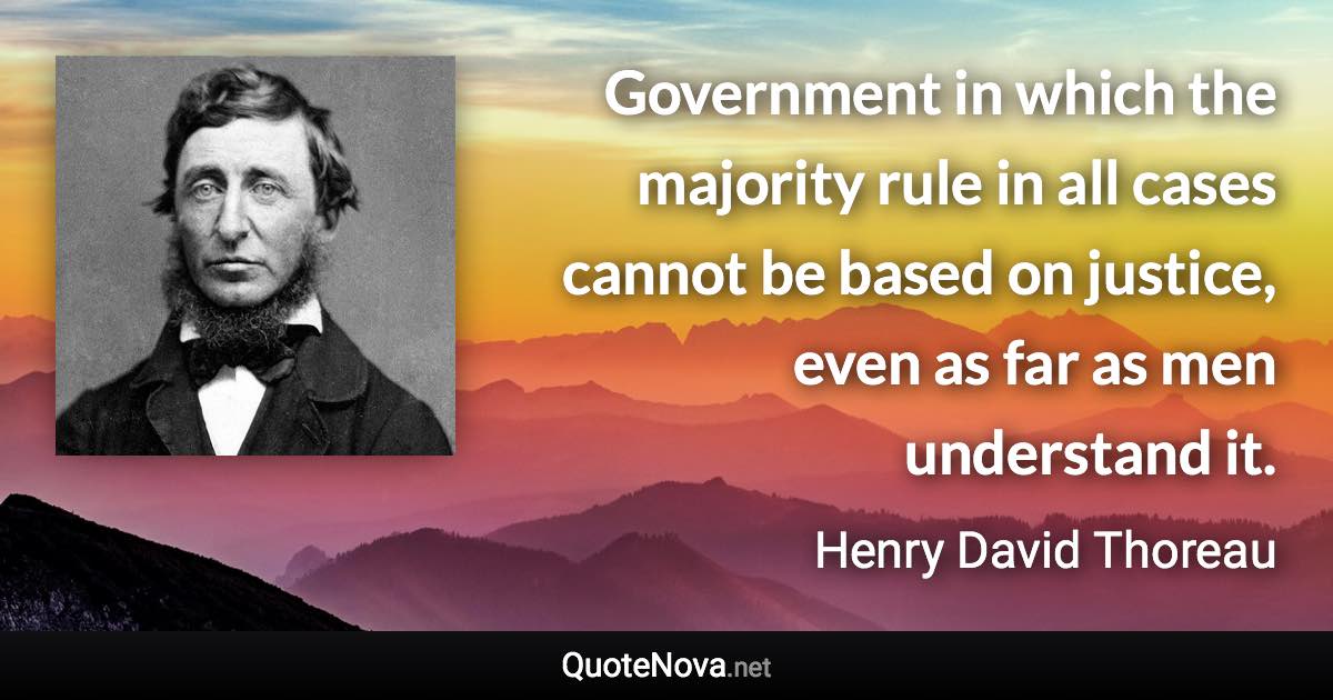 Government in which the majority rule in all cases cannot be based on justice, even as far as men understand it. - Henry David Thoreau quote