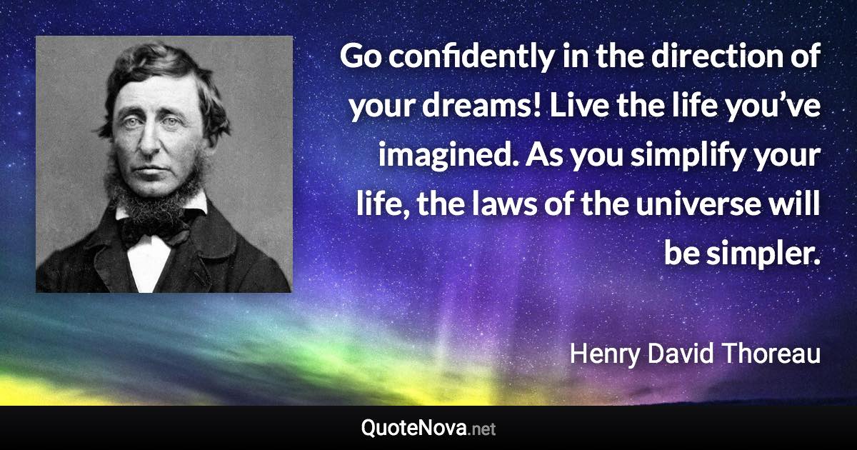 Go confidently in the direction of your dreams! Live the life you’ve imagined. As you simplify your life, the laws of the universe will be simpler. - Henry David Thoreau quote