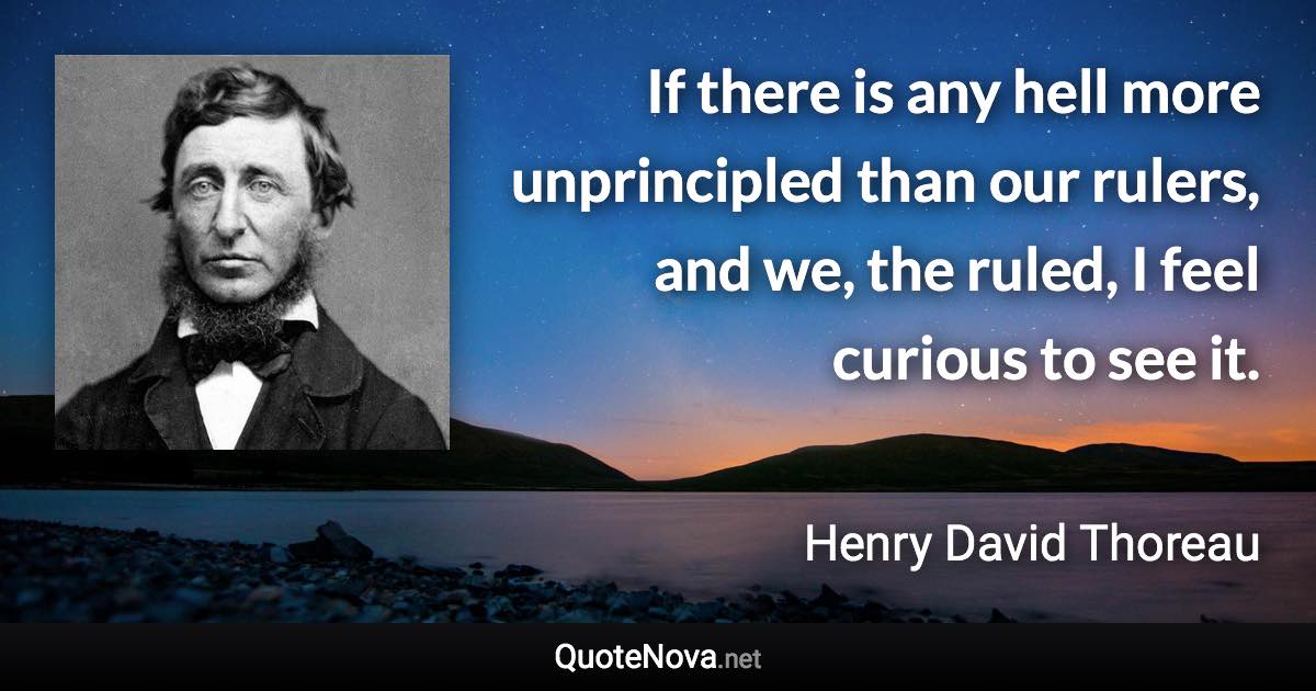 If there is any hell more unprincipled than our rulers, and we, the ruled, I feel curious to see it. - Henry David Thoreau quote