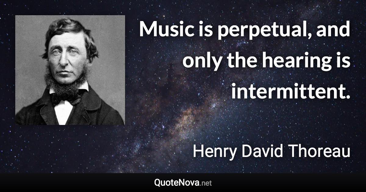 Music is perpetual, and only the hearing is intermittent. - Henry David Thoreau quote