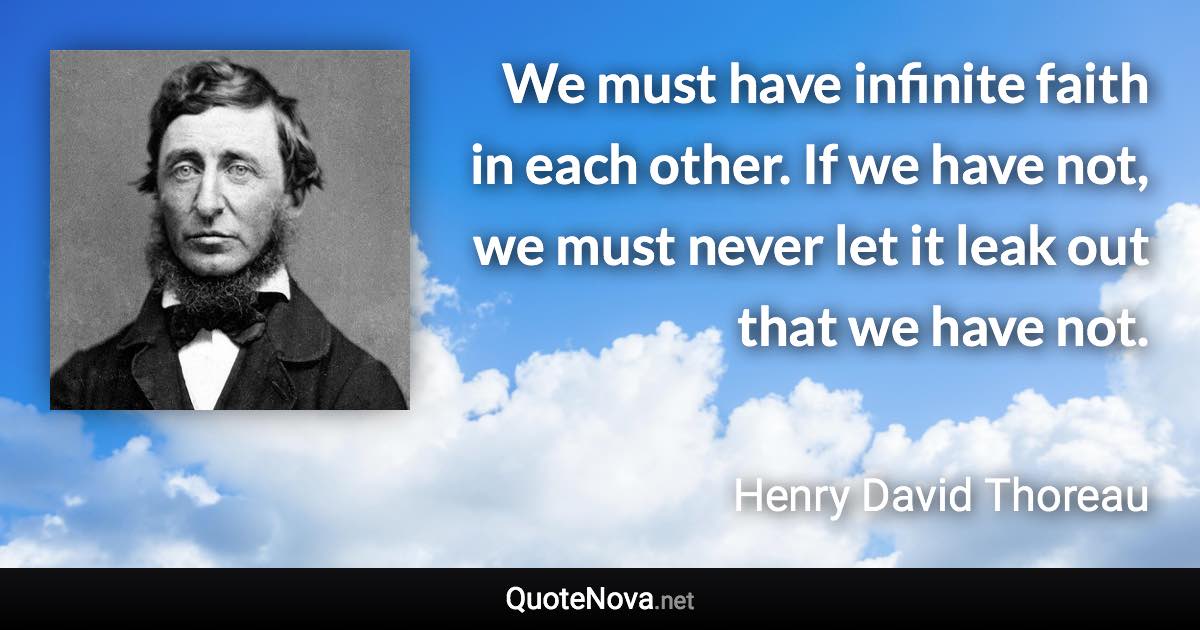 We must have infinite faith in each other. If we have not, we must never let it leak out that we have not. - Henry David Thoreau quote