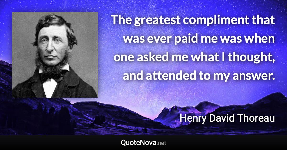 The greatest compliment that was ever paid me was when one asked me what I thought, and attended to my answer. - Henry David Thoreau quote