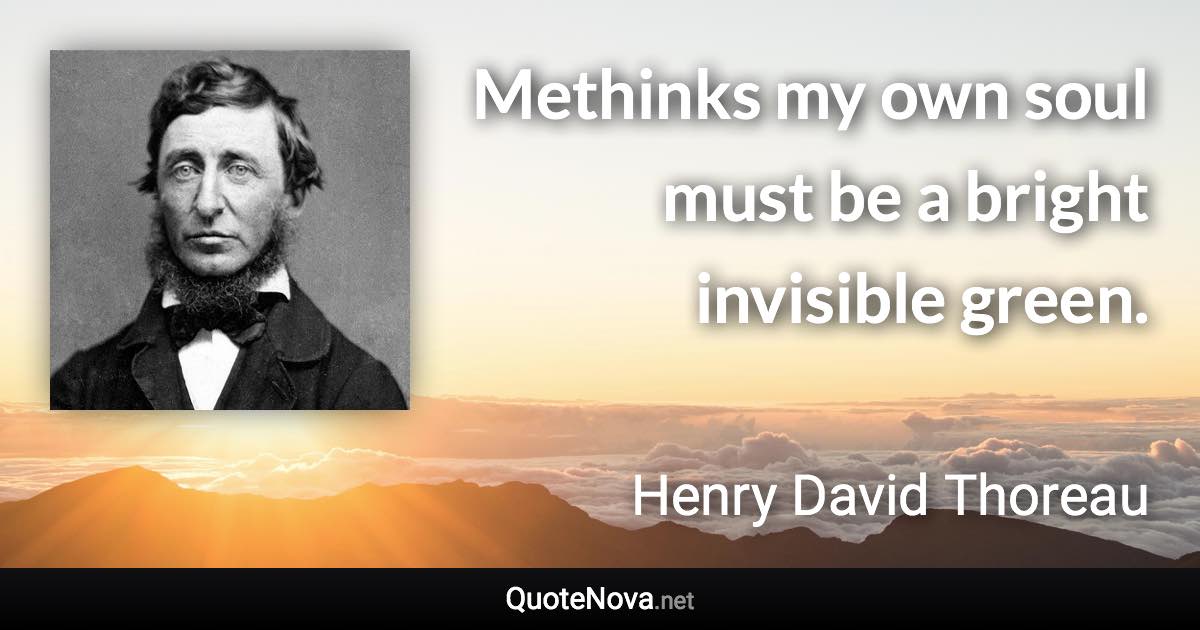 Methinks my own soul must be a bright invisible green. - Henry David Thoreau quote