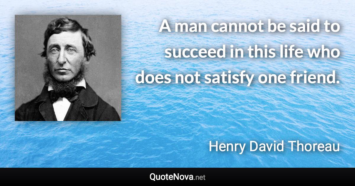 A man cannot be said to succeed in this life who does not satisfy one friend. - Henry David Thoreau quote