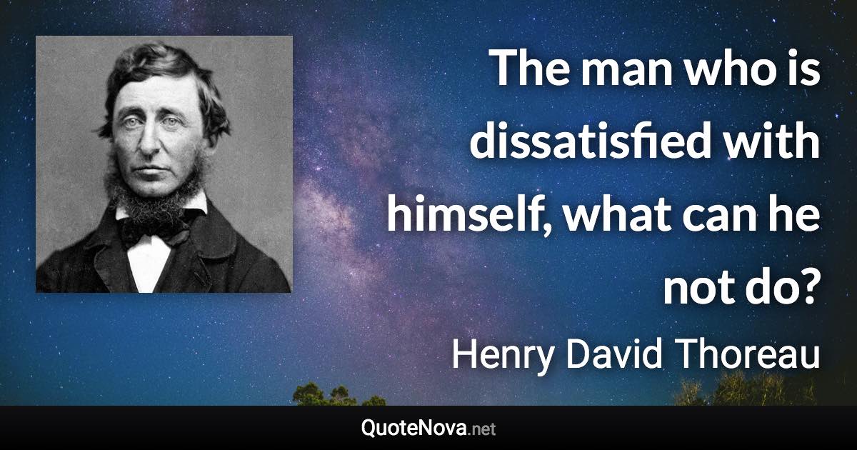 The man who is dissatisfied with himself, what can he not do? - Henry David Thoreau quote