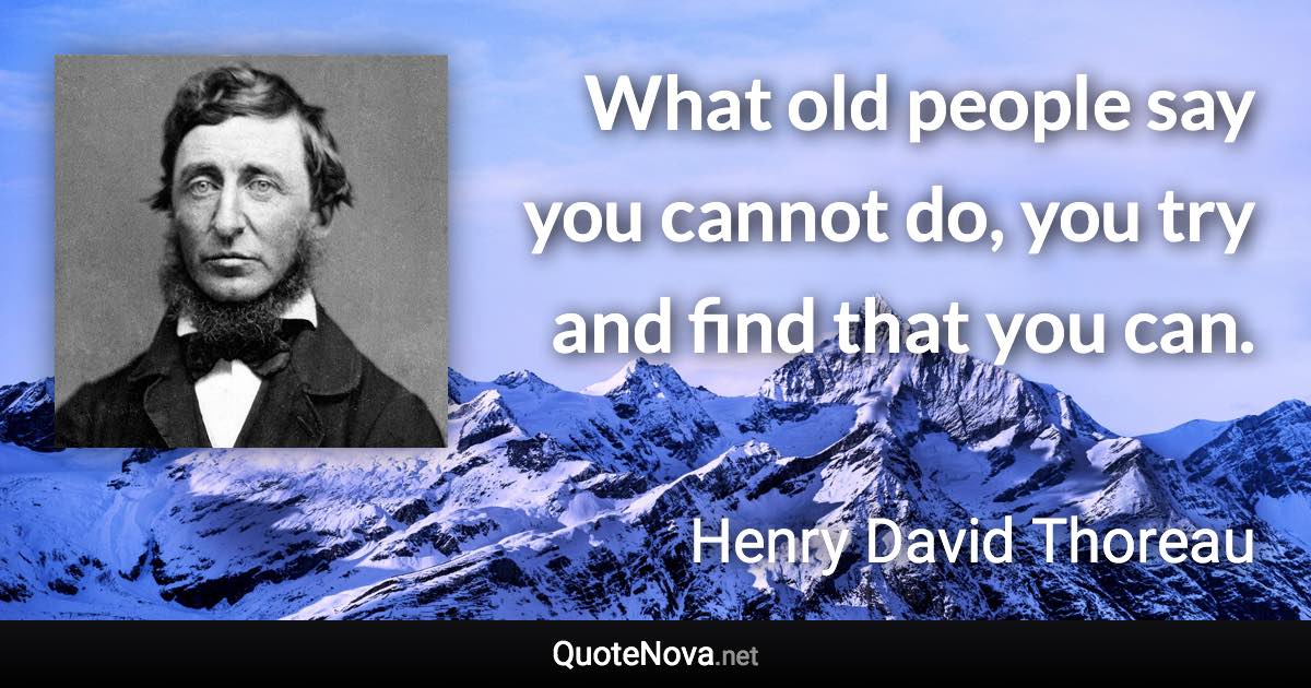 What old people say you cannot do, you try and find that you can. - Henry David Thoreau quote