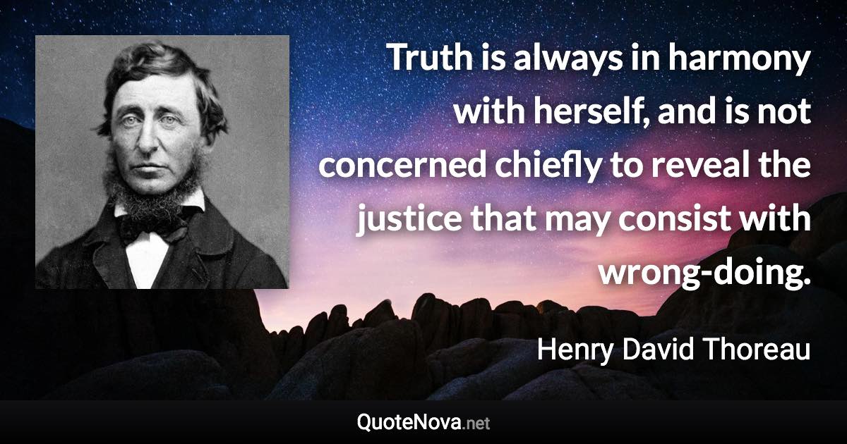 Truth is always in harmony with herself, and is not concerned chiefly to reveal the justice that may consist with wrong-doing. - Henry David Thoreau quote