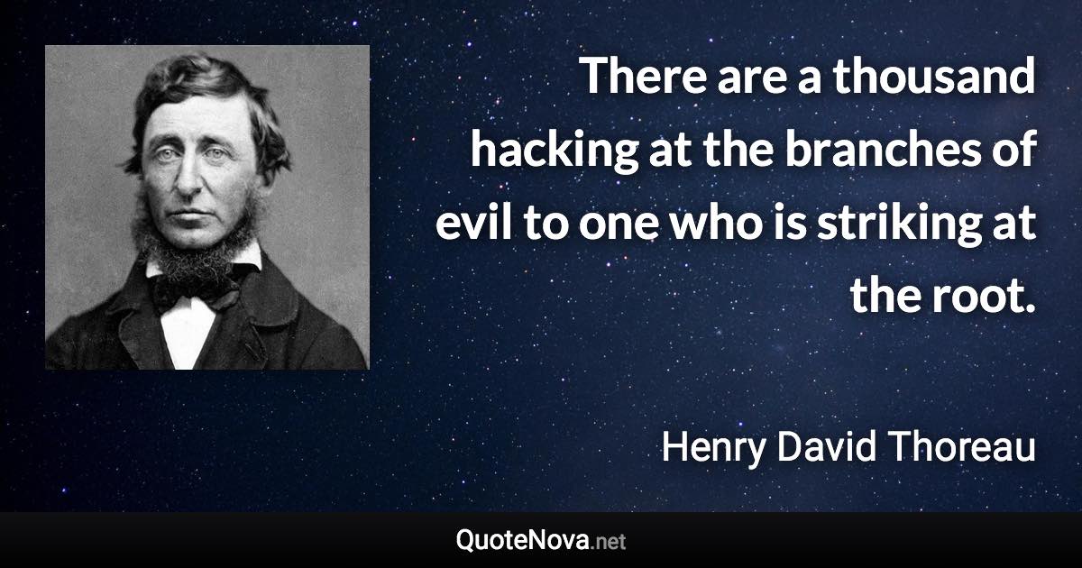 There are a thousand hacking at the branches of evil to one who is striking at the root. - Henry David Thoreau quote