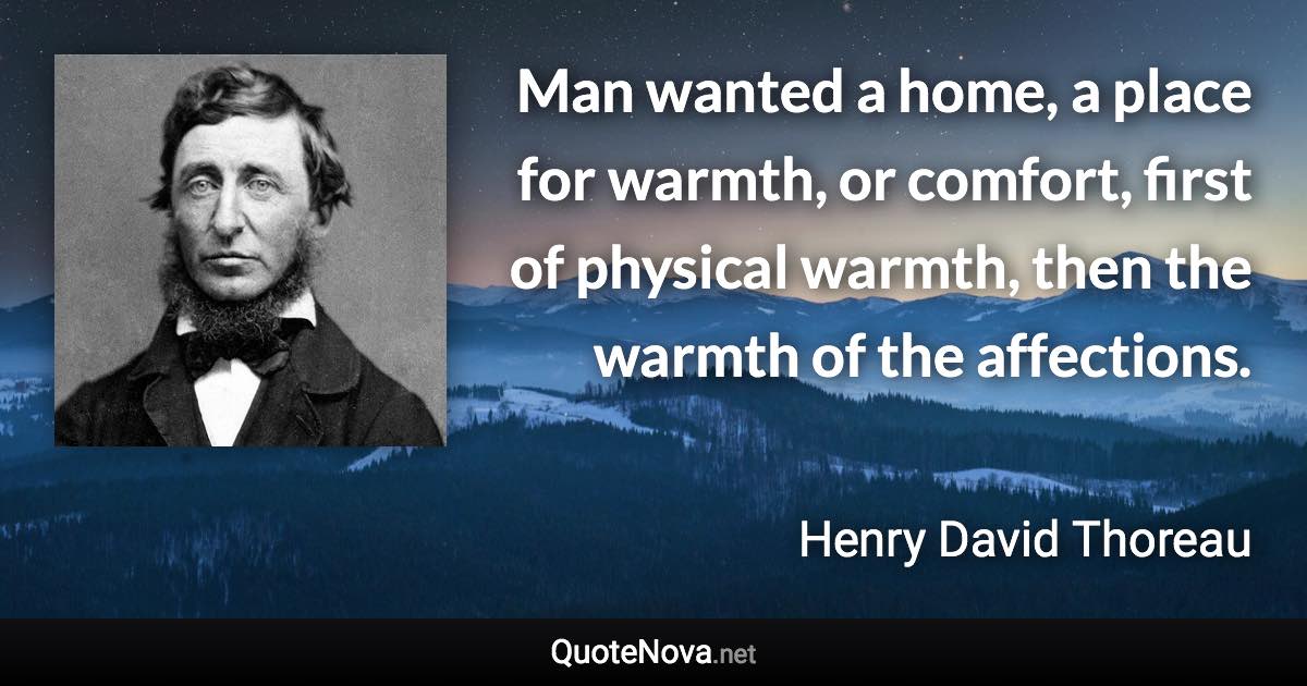 Man wanted a home, a place for warmth, or comfort, first of physical warmth, then the warmth of the affections. - Henry David Thoreau quote