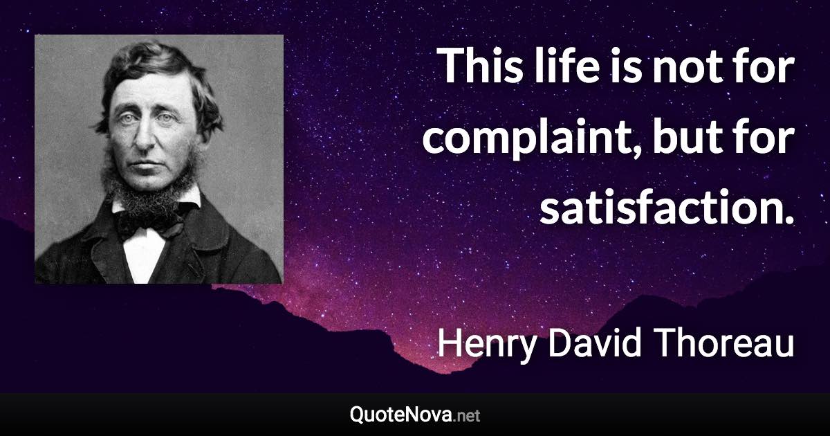 This life is not for complaint, but for satisfaction. - Henry David Thoreau quote