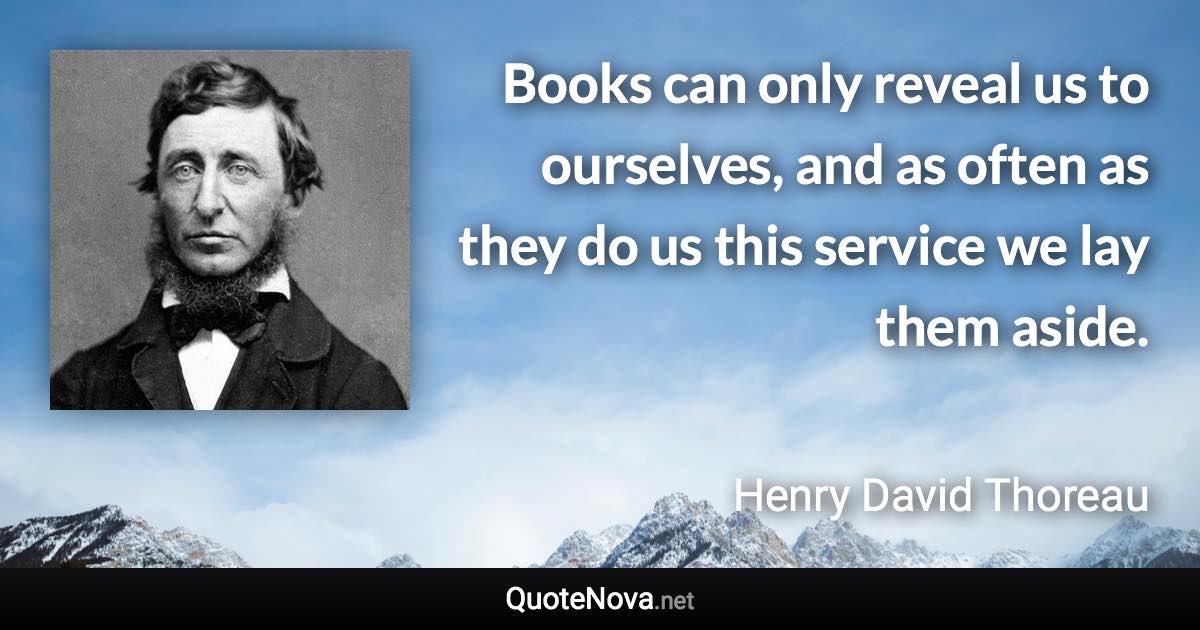 Books can only reveal us to ourselves, and as often as they do us this service we lay them aside. - Henry David Thoreau quote