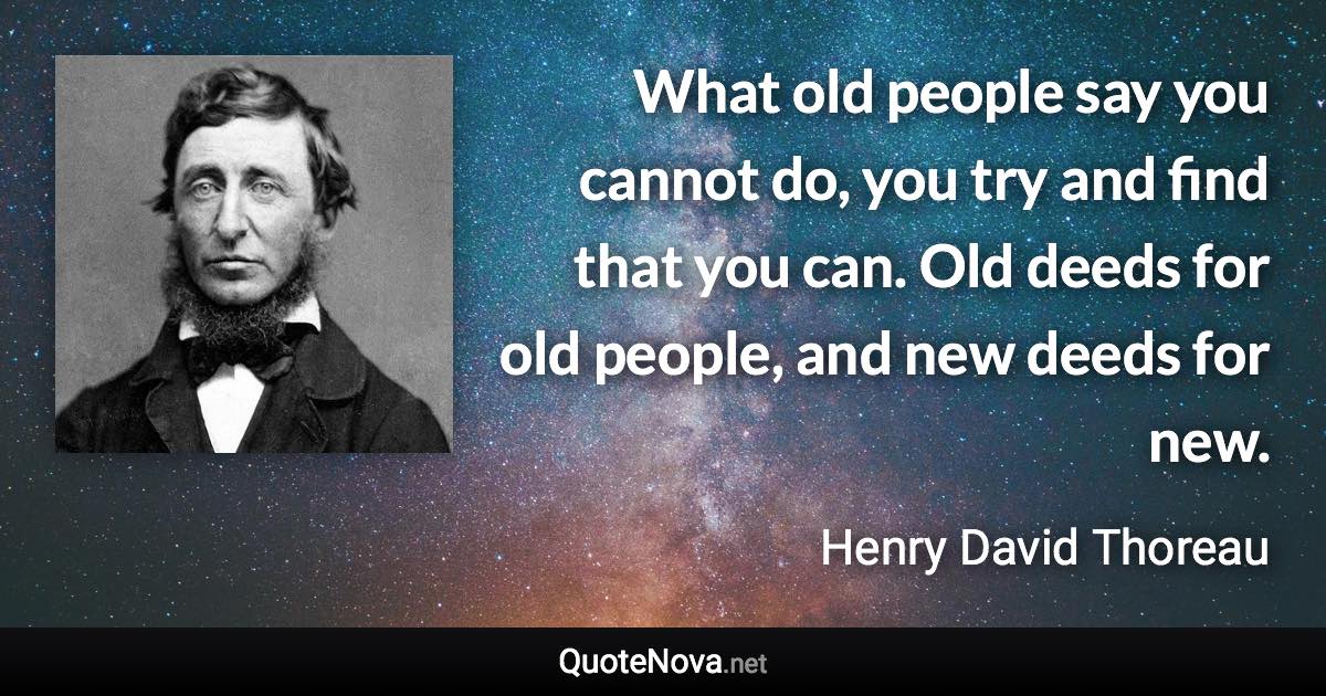 What old people say you cannot do, you try and find that you can. Old deeds for old people, and new deeds for new. - Henry David Thoreau quote