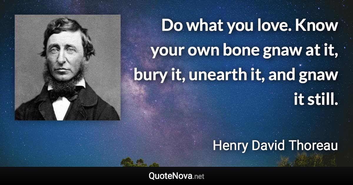 Do what you love. Know your own bone gnaw at it, bury it, unearth it, and gnaw it still. - Henry David Thoreau quote