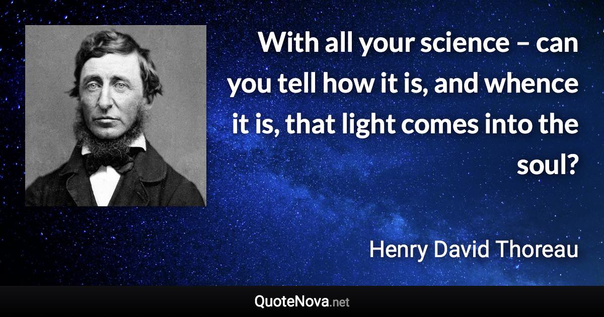 With all your science – can you tell how it is, and whence it is, that light comes into the soul? - Henry David Thoreau quote