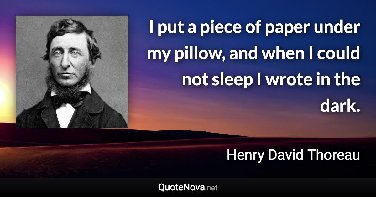 I put a piece of paper under my pillow, and when I could not sleep I wrote in the dark. - Henry David Thoreau quote