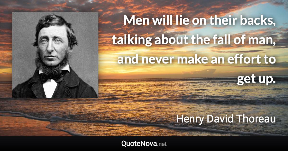 Men will lie on their backs, talking about the fall of man, and never make an effort to get up. - Henry David Thoreau quote