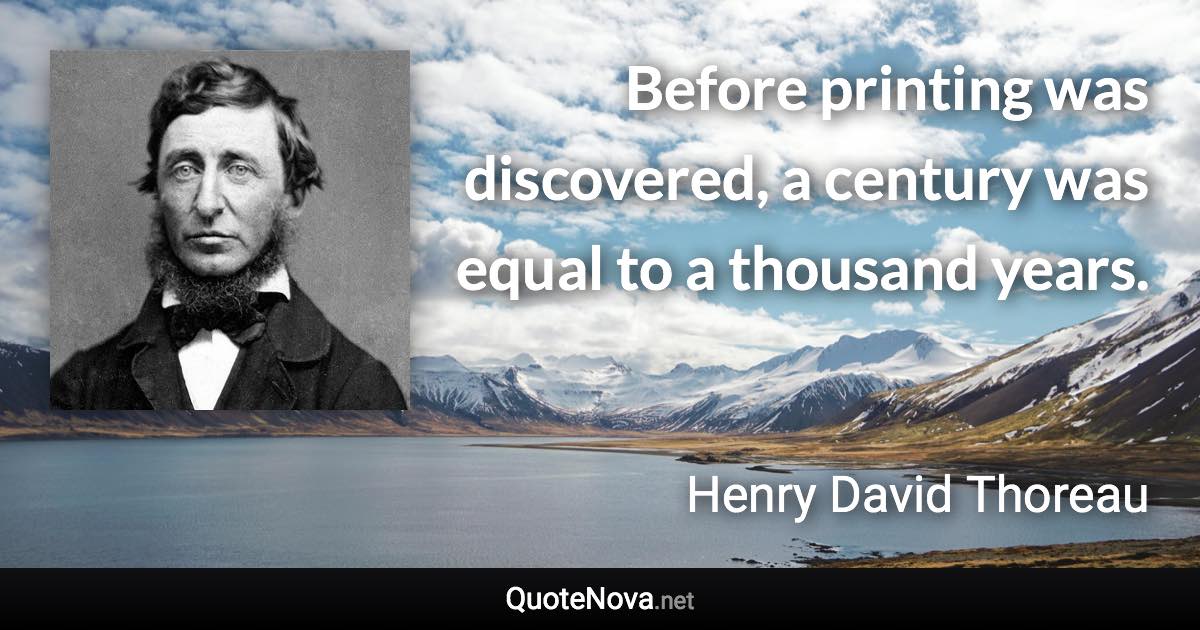 Before printing was discovered, a century was equal to a thousand years. - Henry David Thoreau quote