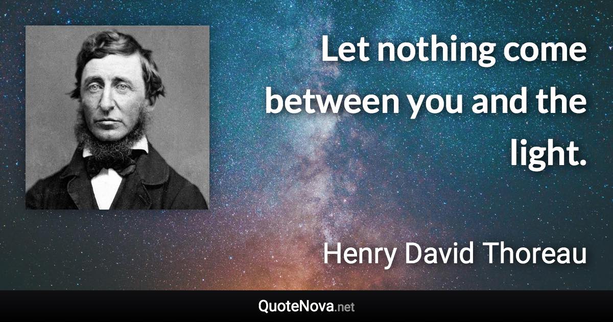 Let nothing come between you and the light. - Henry David Thoreau quote