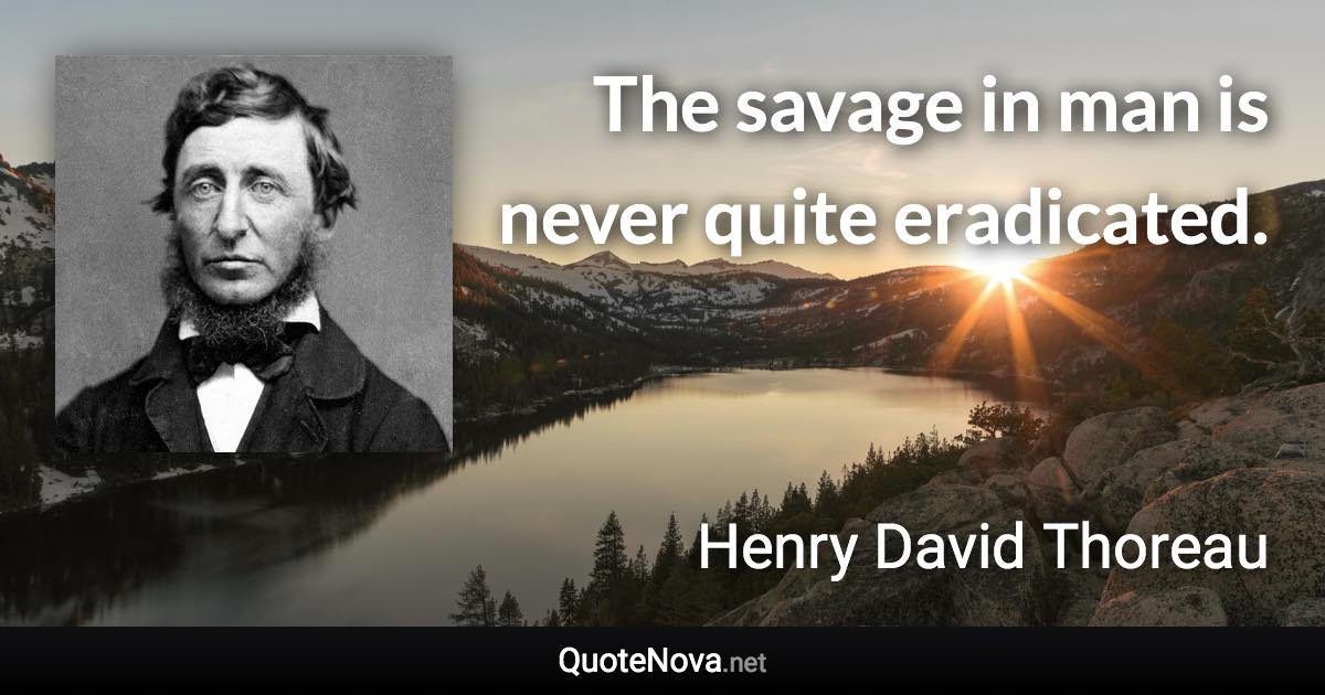 The savage in man is never quite eradicated. - Henry David Thoreau quote