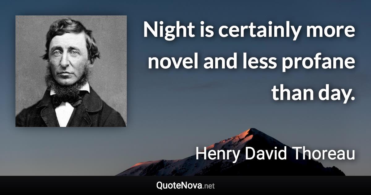 Night is certainly more novel and less profane than day. - Henry David Thoreau quote