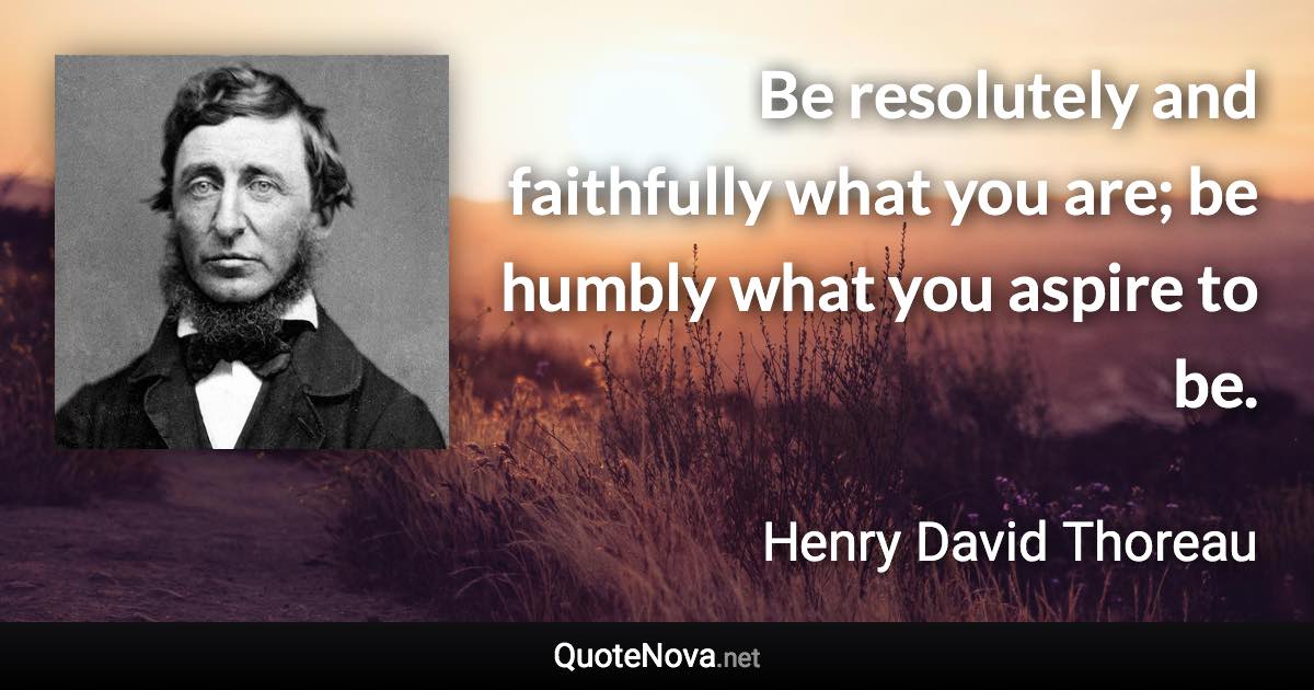 Be resolutely and faithfully what you are; be humbly what you aspire to be. - Henry David Thoreau quote