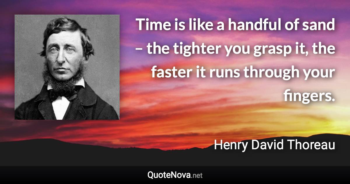 Time is like a handful of sand – the tighter you grasp it, the faster it runs through your fingers. - Henry David Thoreau quote