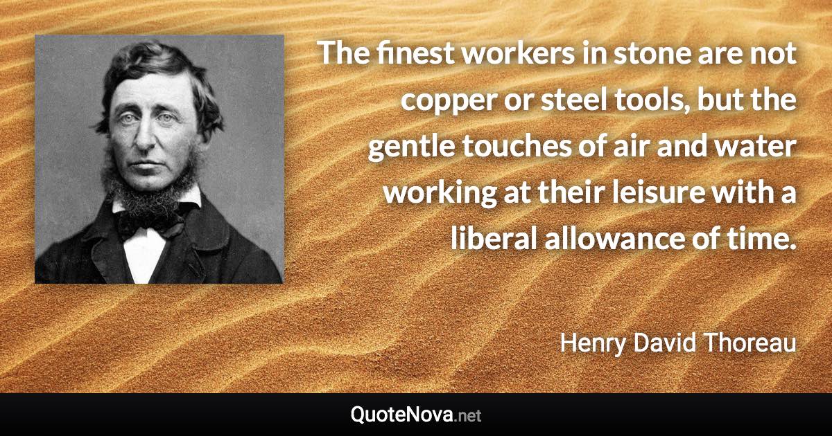 The finest workers in stone are not copper or steel tools, but the gentle touches of air and water working at their leisure with a liberal allowance of time. - Henry David Thoreau quote