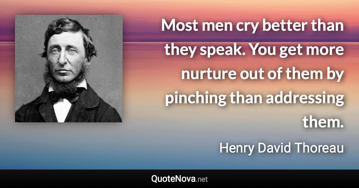 Most men cry better than they speak. You get more nurture out of them by pinching than addressing them. - Henry David Thoreau quote