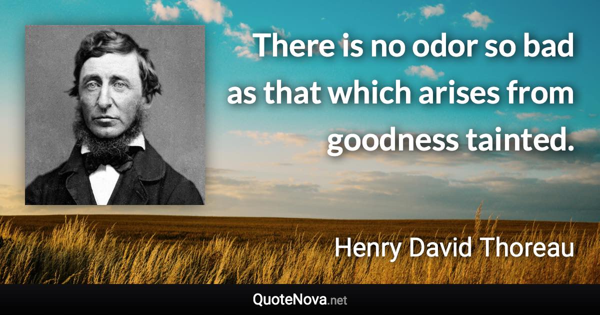 There is no odor so bad as that which arises from goodness tainted. - Henry David Thoreau quote