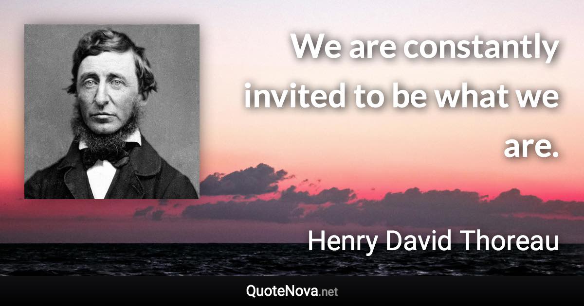 We are constantly invited to be what we are. - Henry David Thoreau quote