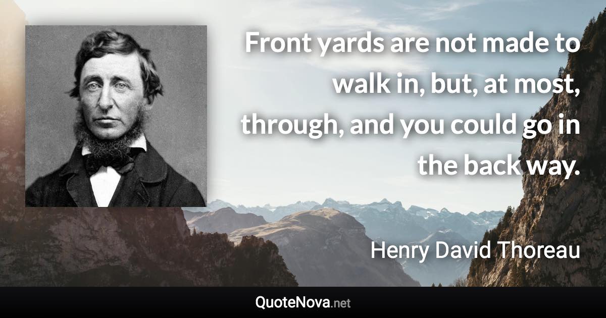 Front yards are not made to walk in, but, at most, through, and you could go in the back way. - Henry David Thoreau quote