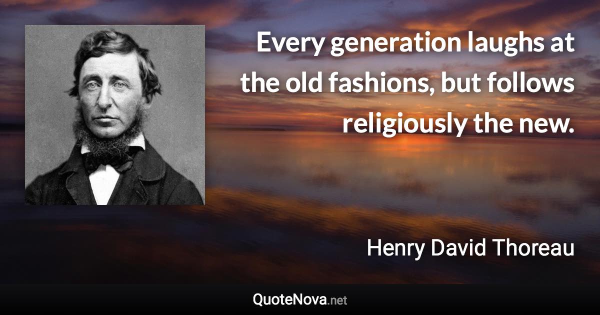 Every generation laughs at the old fashions, but follows religiously the new. - Henry David Thoreau quote