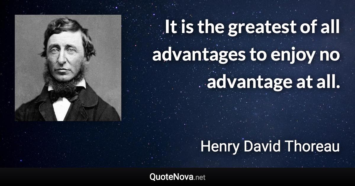 It is the greatest of all advantages to enjoy no advantage at all. - Henry David Thoreau quote