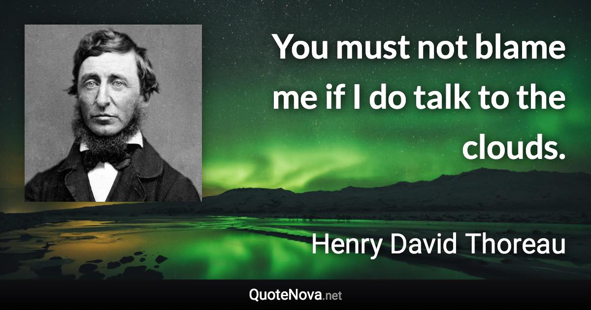 You must not blame me if I do talk to the clouds. - Henry David Thoreau quote