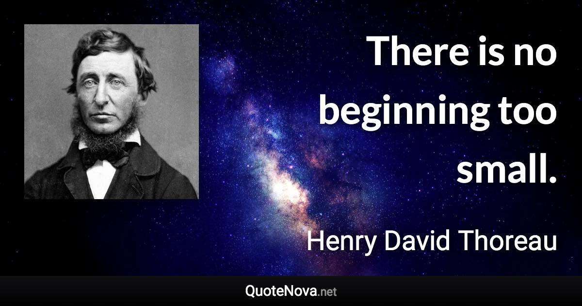 There is no beginning too small. - Henry David Thoreau quote