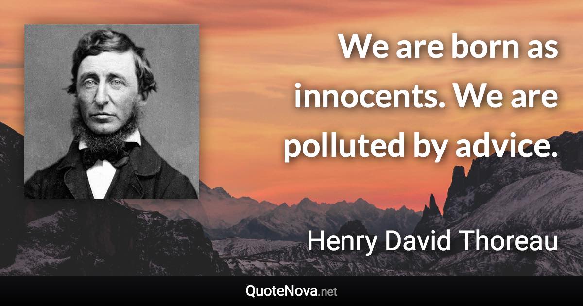 We are born as innocents. We are polluted by advice. - Henry David Thoreau quote