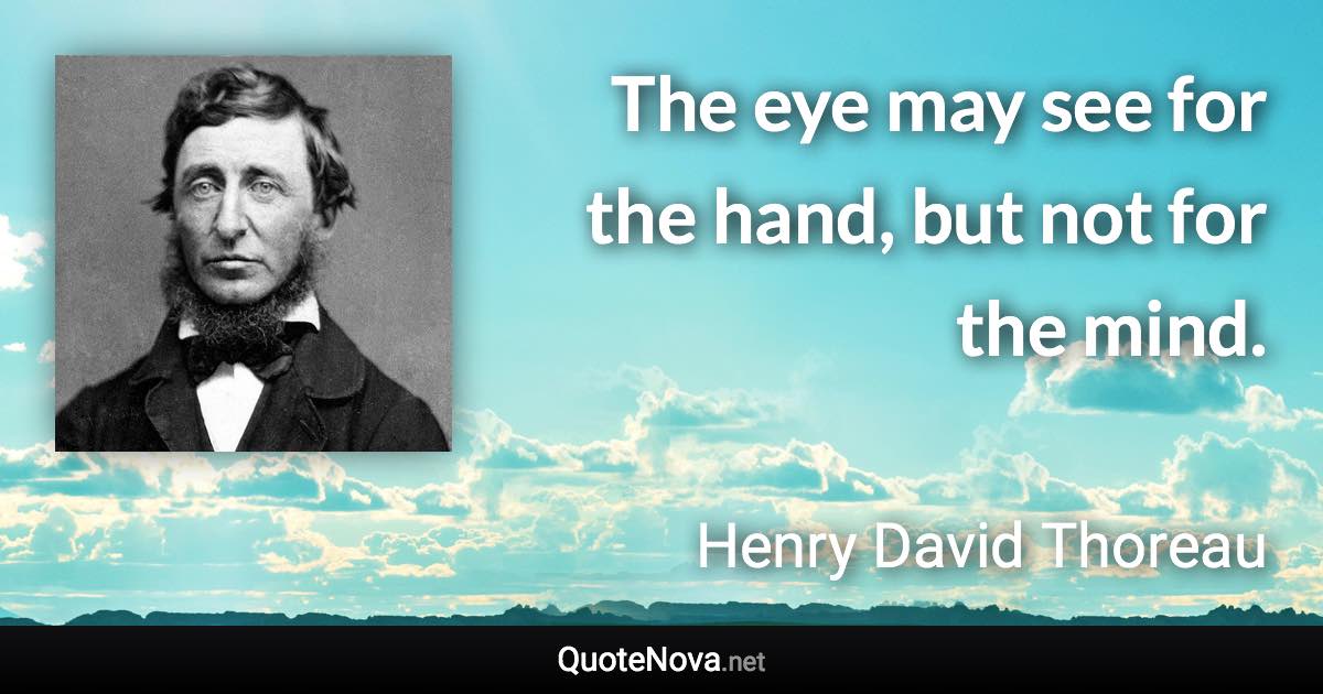 The eye may see for the hand, but not for the mind. - Henry David Thoreau quote