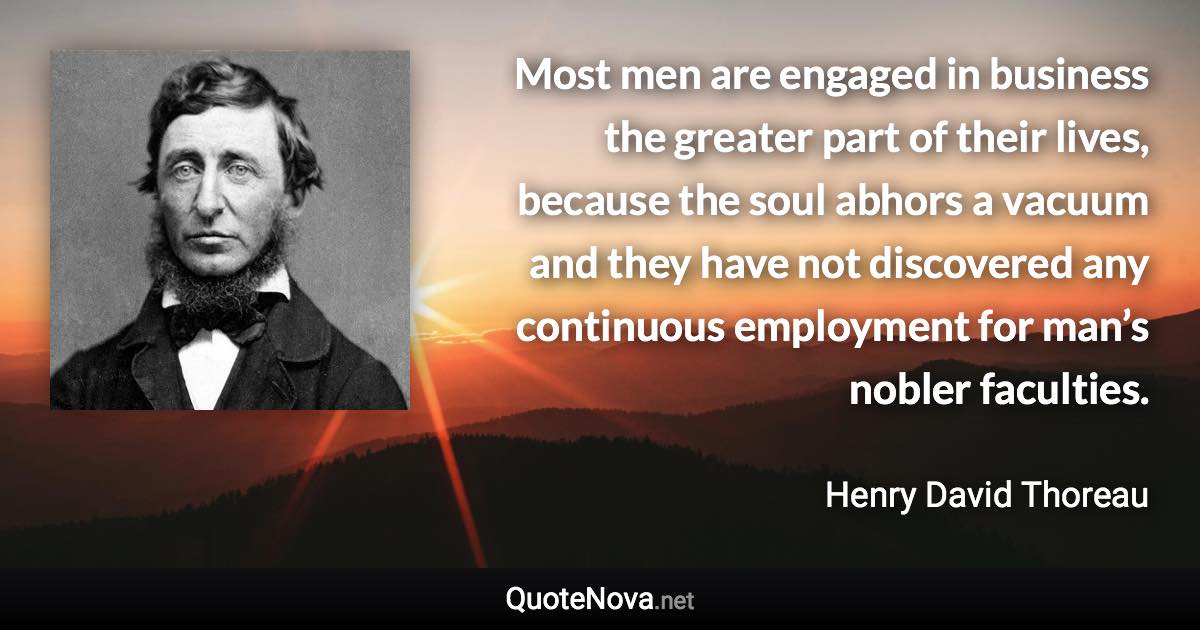 Most men are engaged in business the greater part of their lives, because the soul abhors a vacuum and they have not discovered any continuous employment for man’s nobler faculties. - Henry David Thoreau quote